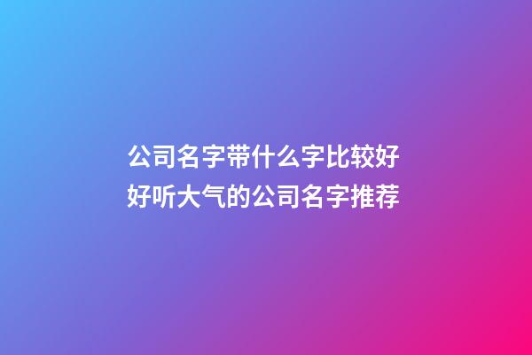 公司名字带什么字比较好 好听大气的公司名字推荐-第1张-公司起名-玄机派